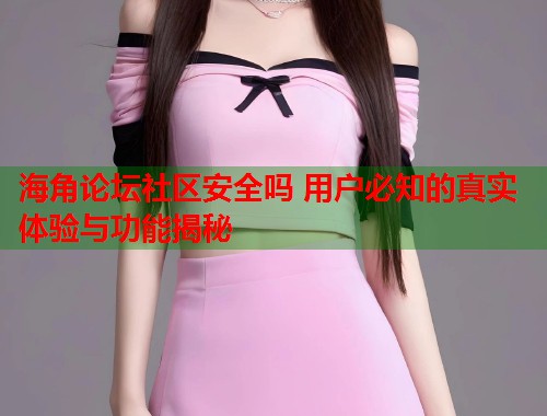 海角论坛社区安全吗 用户必知的真实体验与功能揭秘 第1张 海角论坛社区安全吗 用户必知的真实体验与功能揭秘 第1张