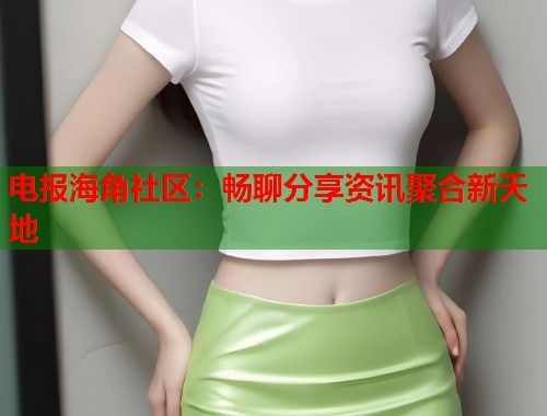 电报海角社区：畅聊分享资讯聚合新天地  第1张