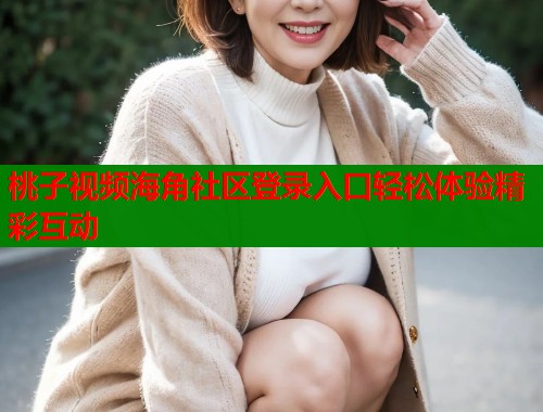 桃子视频海角社区登录入口轻松体验精彩互动 第1张 桃子视频海角社区登录入口轻松体验精彩互动 第1张