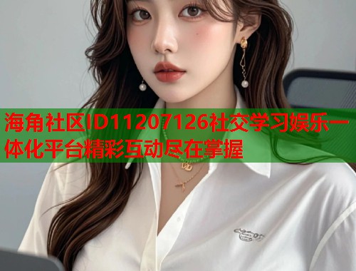 海角社区ID11207126社交学习娱乐一体化平台精彩互动尽在掌握  第2张