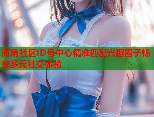 海角社区ID号中心精准匹配兴趣圈子畅享多元社交体验 第1张 海角社区ID号中心精准匹配兴趣圈子畅享多元社交体验 第1张