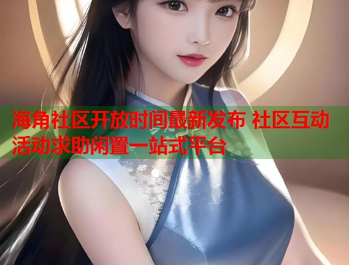 海角社区开放时间最新发布 社区互动活动求助闲置一站式平台 第1张 海角社区开放时间最新发布 社区互动活动求助闲置一站式平台 第1张