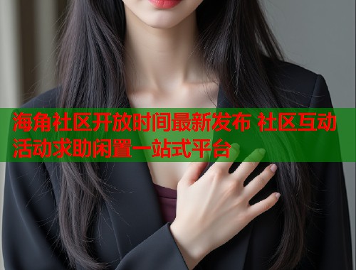 海角社区开放时间最新发布 社区互动活动求助闲置一站式平台 第2张 海角社区开放时间最新发布 社区互动活动求助闲置一站式平台 第2张