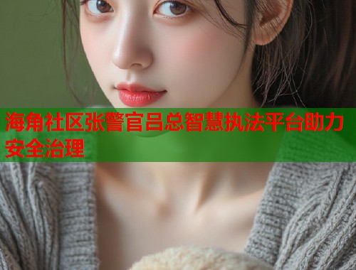 海角社区张警官吕总智慧执法平台助力安全治理 第1张 海角社区张警官吕总智慧执法平台助力安全治理 第1张