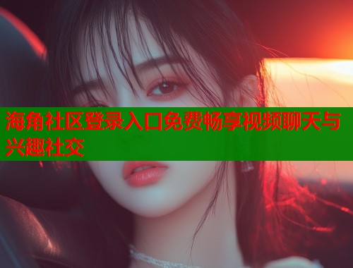 海角社区登录入口免费畅享视频聊天与兴趣社交 第2张 海角社区登录入口免费畅享视频聊天与兴趣社交 第2张