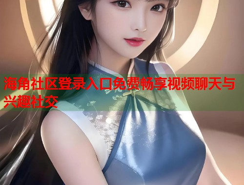 海角社区登录入口免费畅享视频聊天与兴趣社交 第1张 海角社区登录入口免费畅享视频聊天与兴趣社交 第1张