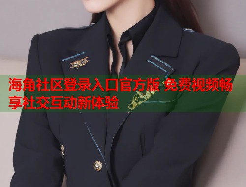 海角社区登录入口官方版 免费视频畅享社交互动新体验 第1张 海角社区登录入口官方版 免费视频畅享社交互动新体验 第1张