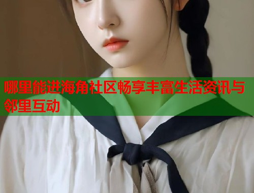哪里能进海角社区畅享丰富生活资讯与邻里互动 第1张 哪里能进海角社区畅享丰富生活资讯与邻里互动 第1张