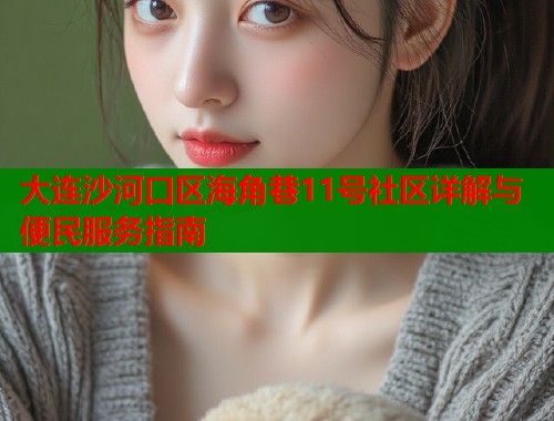 大连沙河口区海角巷11号社区详解与便民服务指南 第1张 大连沙河口区海角巷11号社区详解与便民服务指南 第1张