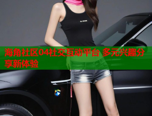 海角社区04社交互动平台 多元兴趣分享新体验 第1张 海角社区04社交互动平台 多元兴趣分享新体验 第1张