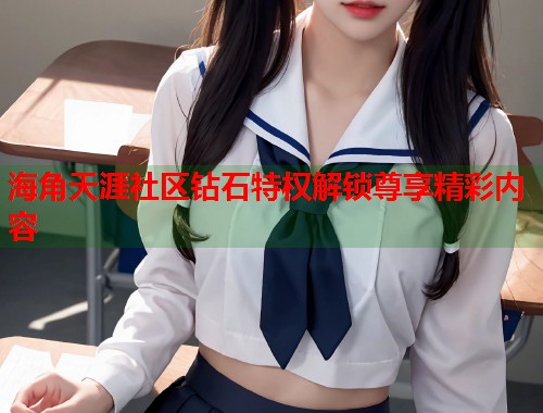 海角天涯社区钻石特权解锁尊享精彩内容 第1张 海角天涯社区钻石特权解锁尊享精彩内容 第1张