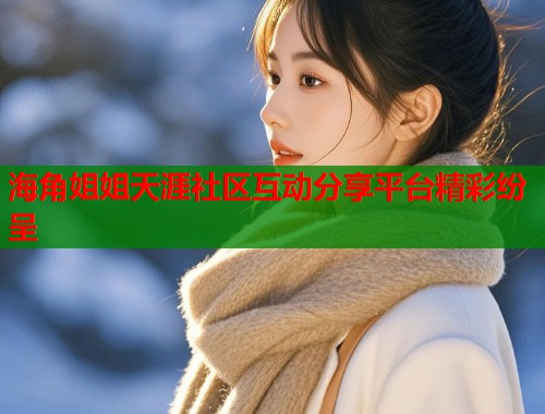 海角姐姐天涯社区互动分享平台精彩纷呈 第1张 海角姐姐天涯社区互动分享平台精彩纷呈 第1张
