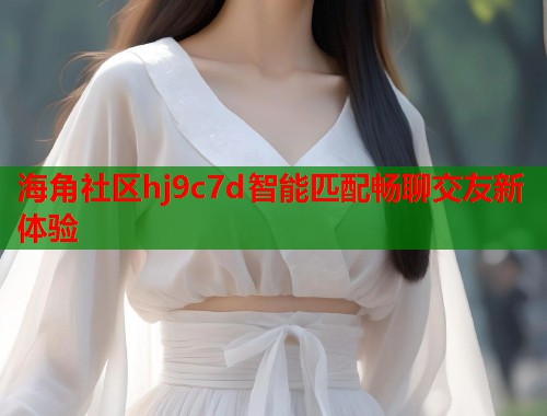 海角社区hj9c7d智能匹配畅聊交友新体验 第1张 海角社区hj9c7d智能匹配畅聊交友新体验 第1张