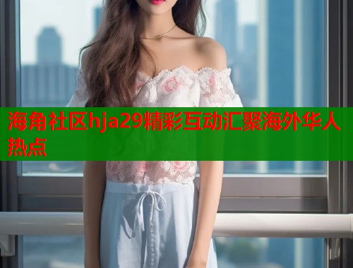 海角社区hja29精彩互动汇聚海外华人热点 第1张 海角社区hja29精彩互动汇聚海外华人热点 第1张