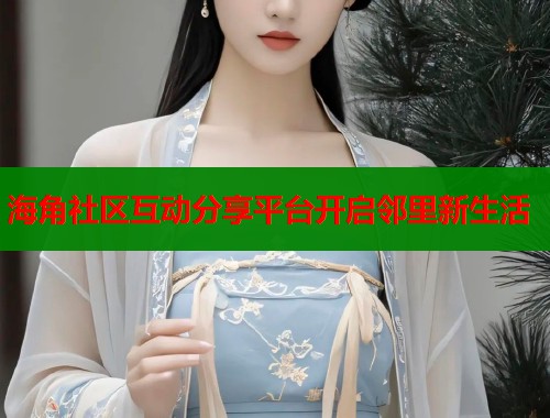 海角社区互动分享平台开启邻里新生活 第1张 海角社区互动分享平台开启邻里新生活 第1张