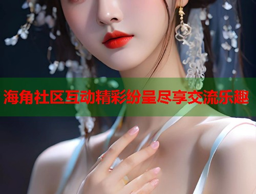 海角社区互动精彩纷呈尽享交流乐趣 第1张 海角社区互动精彩纷呈尽享交流乐趣 第1张