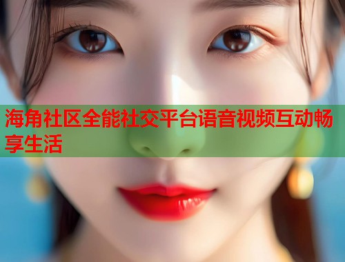 海角社区全能社交平台语音视频互动畅享生活 第2张 海角社区全能社交平台语音视频互动畅享生活 第2张