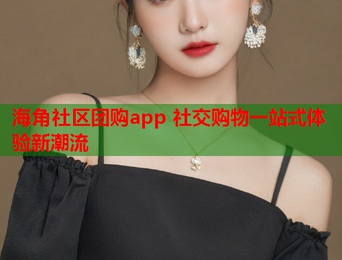 海角社区团购app 社交购物一站式体验新潮流 第1张 海角社区团购app 社交购物一站式体验新潮流 第1张