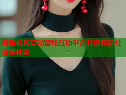 海角社区官网智能互动平台开启精彩社交新体验 第1张 海角社区官网智能互动平台开启精彩社交新体验 第1张