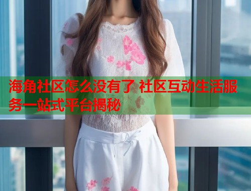 海角社区怎么没有了 社区互动生活服务一站式平台揭秘 第1张 海角社区怎么没有了 社区互动生活服务一站式平台揭秘 第1张