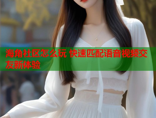 海角社区怎么玩 快速匹配语音视频交友新体验  第2张