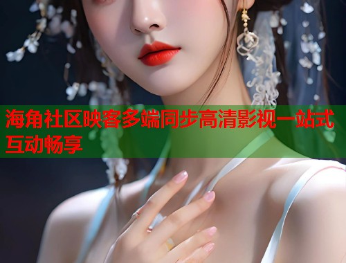 海角社区映客多端同步高清影视一站式互动畅享 第1张 海角社区映客多端同步高清影视一站式互动畅享 第1张