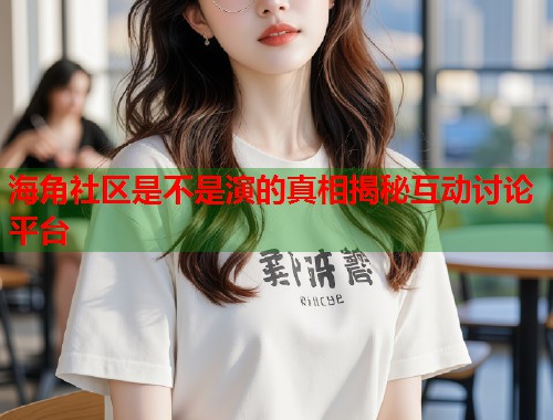 海角社区是不是演的真相揭秘互动讨论平台 第1张 海角社区是不是演的真相揭秘互动讨论平台 第1张