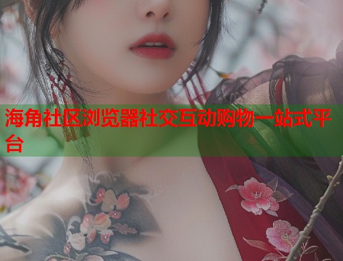 海角社区浏览器社交互动购物一站式平台 第2张 海角社区浏览器社交互动购物一站式平台 第2张