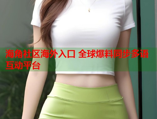 海角社区海外入口 全球爆料同步多语互动平台 第1张 海角社区海外入口 全球爆料同步多语互动平台 第1张
