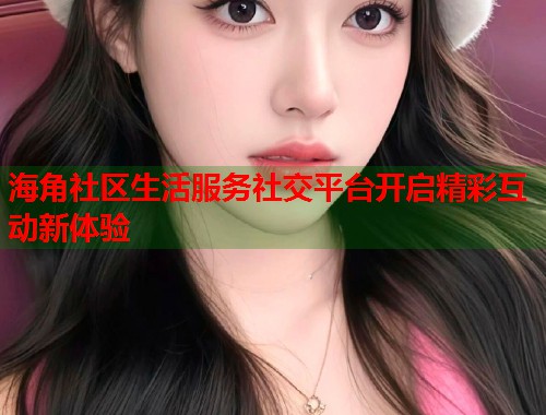 海角社区生活服务社交平台开启精彩互动新体验 第1张 海角社区生活服务社交平台开启精彩互动新体验 第1张