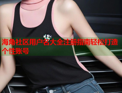海角社区用户名大全注册指南轻松打造个性账号 第1张 海角社区用户名大全注册指南轻松打造个性账号 第1张