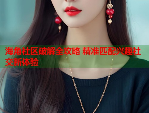 海角社区破解全攻略 精准匹配兴趣社交新体验  第1张