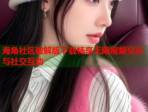 海角社区破解版下载畅享无限视频交友与社交互动 第1张 海角社区破解版下载畅享无限视频交友与社交互动 第1张