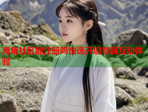 海角社区能注册吗快速开启专属互动体验 第1张 海角社区能注册吗快速开启专属互动体验 第1张