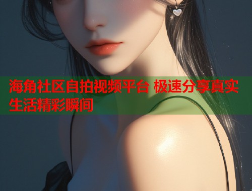 海角社区自拍视频平台 极速分享真实生活精彩瞬间 第1张 海角社区自拍视频平台 极速分享真实生活精彩瞬间 第1张