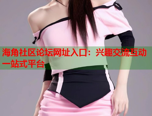 海角社区论坛网址入口:兴趣交流互动一站式平台 第1张 海角社区论坛网址入口:兴趣交流互动一站式平台 第1张