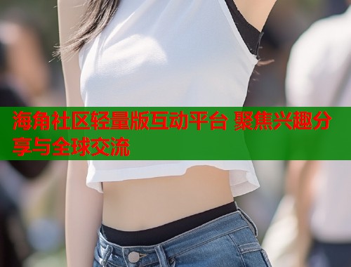 海角社区轻量版互动平台 聚焦兴趣分享与全球交流 第1张 海角社区轻量版互动平台 聚焦兴趣分享与全球交流 第1张