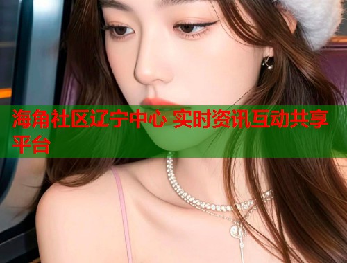海角社区辽宁中心 实时资讯互动共享平台 第1张 海角社区辽宁中心 实时资讯互动共享平台 第1张