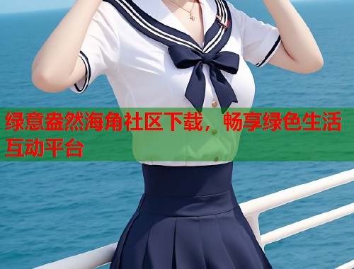 绿意盎然海角社区下载,畅享绿色生活互动平台 第1张 绿意盎然海角社区下载,畅享绿色生活互动平台 第1张