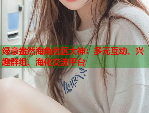 绿意盎然海角社区大神:多元互动、兴趣群组、海化交流平台 第1张 绿意盎然海角社区大神:多元互动、兴趣群组、海化交流平台 第1张