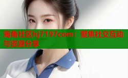 海角社区hj7197com：聚焦社交互动与资源分享