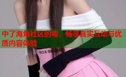 中了海角社区的毒，畅享真实互动与优质内容体验