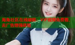 海角社区在线破解：VIP视频免费看，去广告增强体验