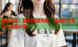 海角社区：福利视频导航，畅享社交互动与信息分享
