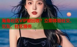 海角社区VIP被回收？立即体验社交、交友、社区服务