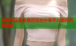 海角社区春意盎然互动分享平台邀你共赏精彩