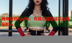 海角社区hje9b：专属交流互动平台等你加入