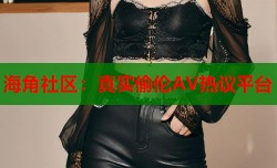 海角社区：真实偷伦AV热议平台