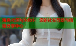 海角社区hj9db5：您的社交互动与信息分享中心