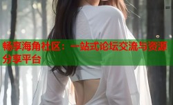 畅享海角社区：一站式论坛交流与资源分享平台